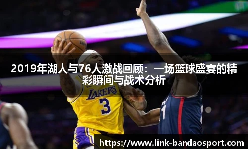2019年湖人与76人激战回顾：一场篮球盛宴的精彩瞬间与战术分析