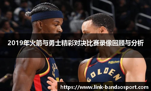 2019年火箭与勇士精彩对决比赛录像回顾与分析